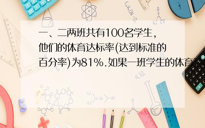 一、二两班共有100名学生,他们的体育达标率(达到标准的百分率)为81％.如果一班学生的体育达标率为87.5%一、二两班共有100名学生,他们的体育达标率(达到标准的百分率)为81％.如果一班学生