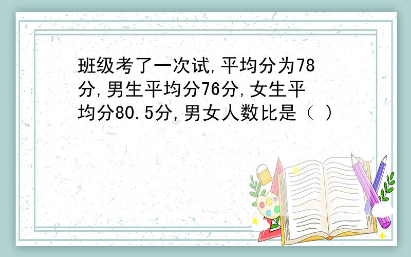 班级考了一次试,平均分为78分,男生平均分76分,女生平均分80.5分,男女人数比是（ )