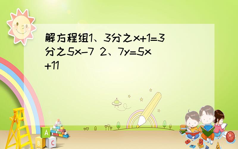 解方程组1、3分之x+1=3分之5x-7 2、7y=5x+11