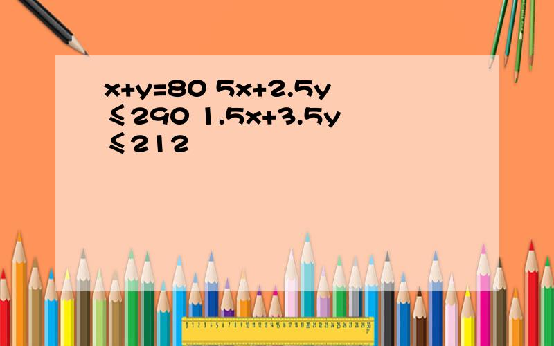 x+y=80 5x+2.5y≤290 1.5x+3.5y≤212