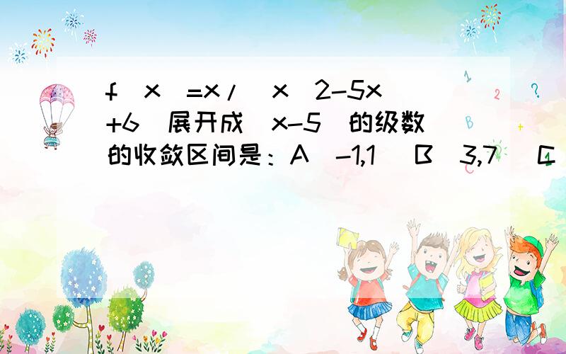 f(x)=x/(x^2-5x+6)展开成(x-5)的级数的收敛区间是：A(-1,1) B(3,7) C(4,5)