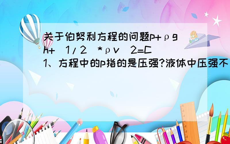 关于伯努利方程的问题p+ρgh+(1/2)*ρv^2=C1、方程中的p指的是压强?液体中压强不是p=ρgh吗?和后面的ρgh有什么区别?2、这条方程指的是单位体积中的动能、重力势能和该点压强之和为常数?如何理