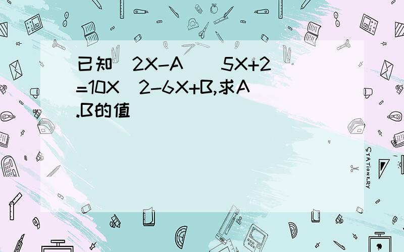 已知(2X-A)(5X+2)=10X^2-6X+B,求A.B的值