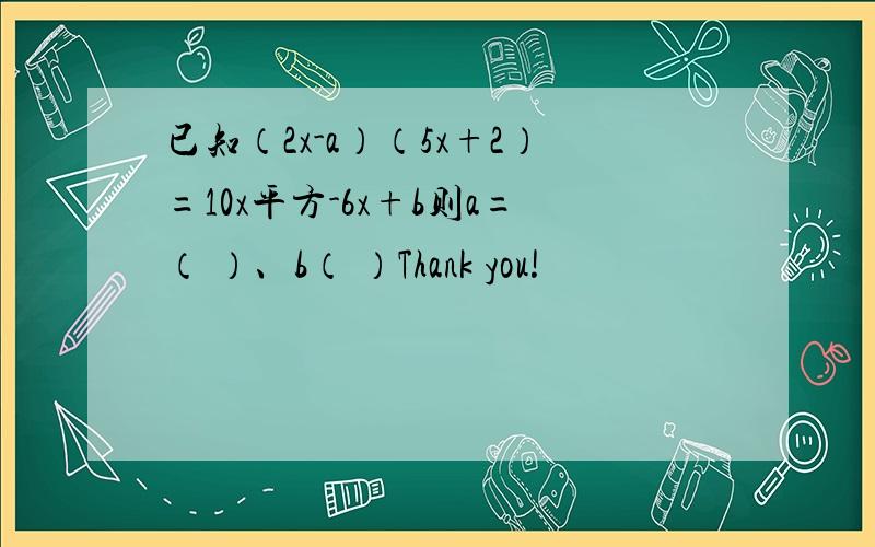 已知（2x-a）（5x+2）=10x平方-6x+b则a=（ ）、b（ ）Thank you!