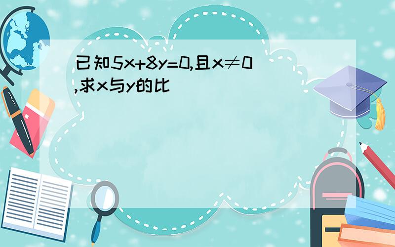 已知5x+8y=0,且x≠0,求x与y的比