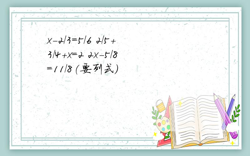 x-2/3=5/6 2/5+3/4+x=2 2x-5/8=11/8(要列式）