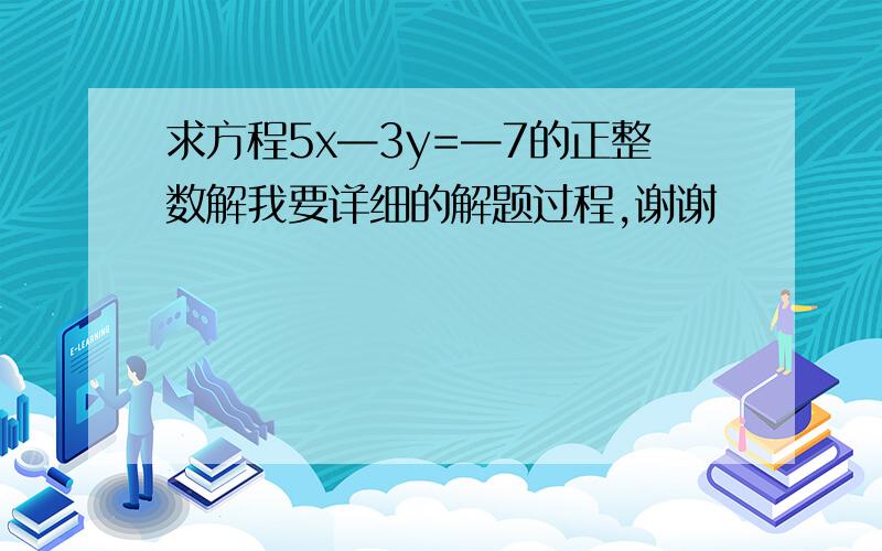 求方程5x—3y=—7的正整数解我要详细的解题过程,谢谢