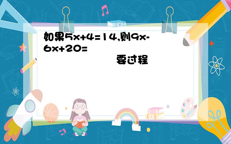 如果5x+4=14,则9x-6x+20=                             要过程