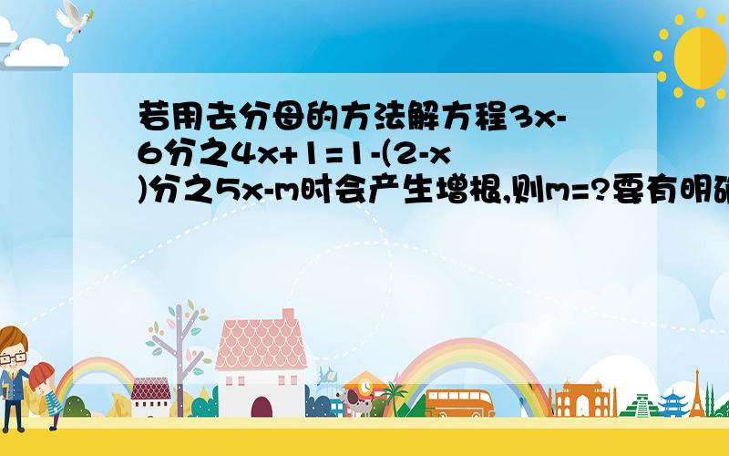 若用去分母的方法解方程3x-6分之4x+1=1-(2-x)分之5x-m时会产生增根,则m=?要有明确的过程.