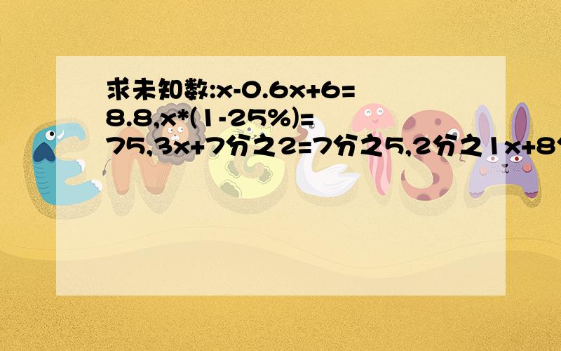 求未知数:x-0.6x+6=8.8,x*(1-25%)=75,3x+7分之2=7分之5,2分之1x+8分之1x=25