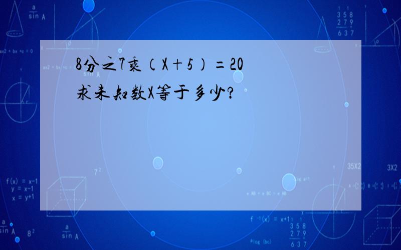 8分之7乘（X+5）=20 求未知数X等于多少?