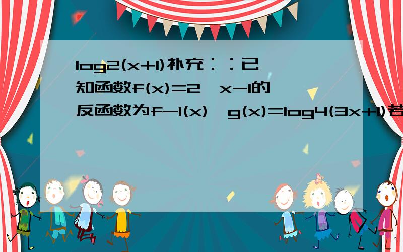 log2(x+1)补充：：已知函数f(x)=2^x-1的反函数为f-1(x),g(x)=log4(3x+1)若f-1(x)