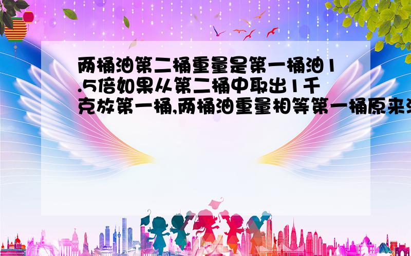 两桶油第二桶重量是第一桶油1.5倍如果从第二桶中取出1千克放第一桶,两桶油重量相等第一桶原来油多少千克 （方程解）