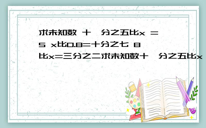 求未知数 十一分之五比x =5 x比0.8=十分之七 8比x=三分之二求未知数十一分之五比x =5 x比0.8=十分之七8比x=三分之二 x比四分之三=0.125每个题的具体过程