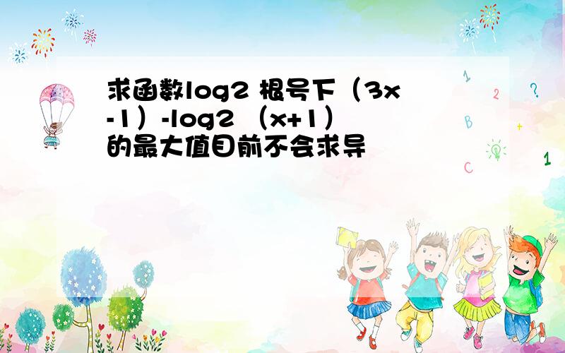 求函数log2 根号下（3x-1）-log2 （x+1）的最大值目前不会求导