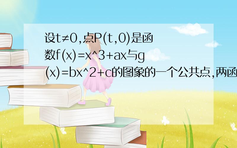 设t≠0,点P(t,0)是函数f(x)=x^3+ax与g(x)=bx^2+c的图象的一个公共点,两函数的图象在点P处有相同的切线,(1)用t表示a、b、c;（2）若函数y=f(x)-g(x)在（-1,3)上单调递减,求t的取什范围.