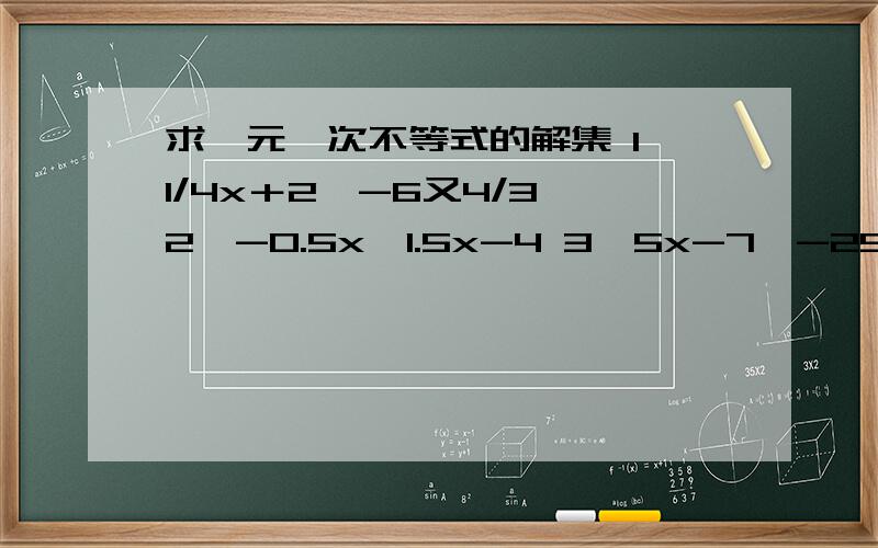 求一元一次不等式的解集 1、1/4x＋2≥-6又4/3 2、-0.5x≤1.5x-4 3、5x-7＞-29＋2x 4、1/3x-0.2＜x-3/55、0.4x-11＞2.4x-216、3/8x＋1≤5/8x-3/4最好完整一点的列式,非常感谢.