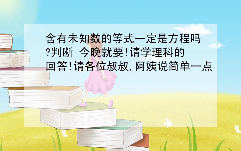 含有未知数的等式一定是方程吗?判断 今晚就要!请学理科的回答!请各位叔叔,阿姨说简单一点