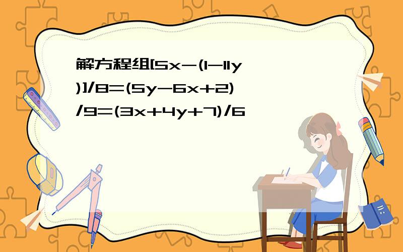 解方程组[5x-(1-11y)]/8=(5y-6x+2)/9=(3x+4y+7)/6