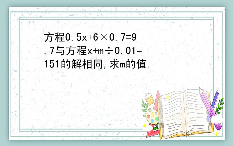 方程0.5x+6×0.7=9.7与方程x+m÷0.01=151的解相同,求m的值.