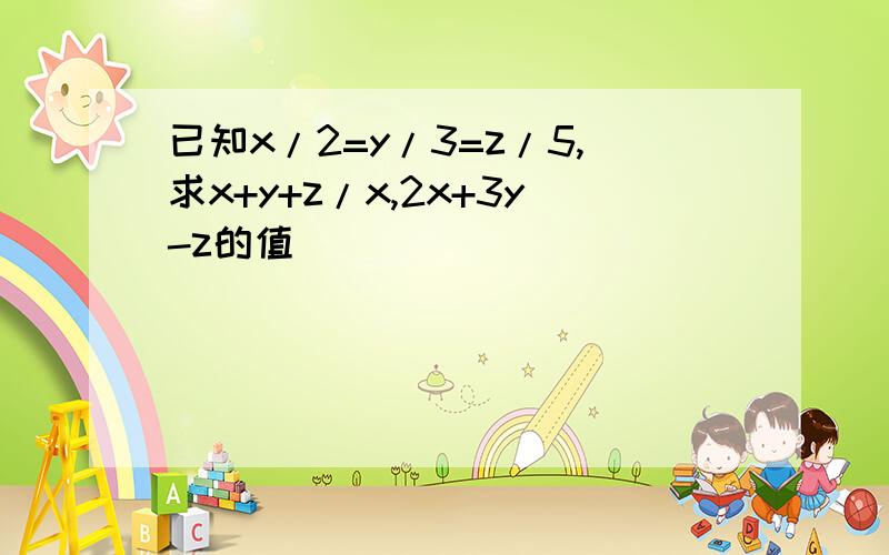 已知x/2=y/3=z/5,求x+y+z/x,2x+3y-z的值