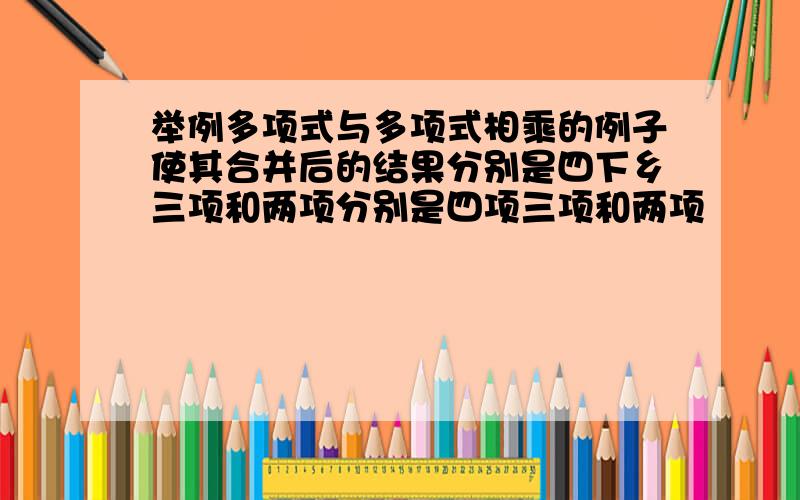 举例多项式与多项式相乘的例子使其合并后的结果分别是四下乡三项和两项分别是四项三项和两项