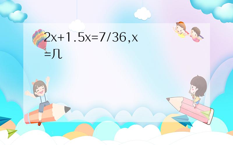 2x+1.5x=7/36,x=几