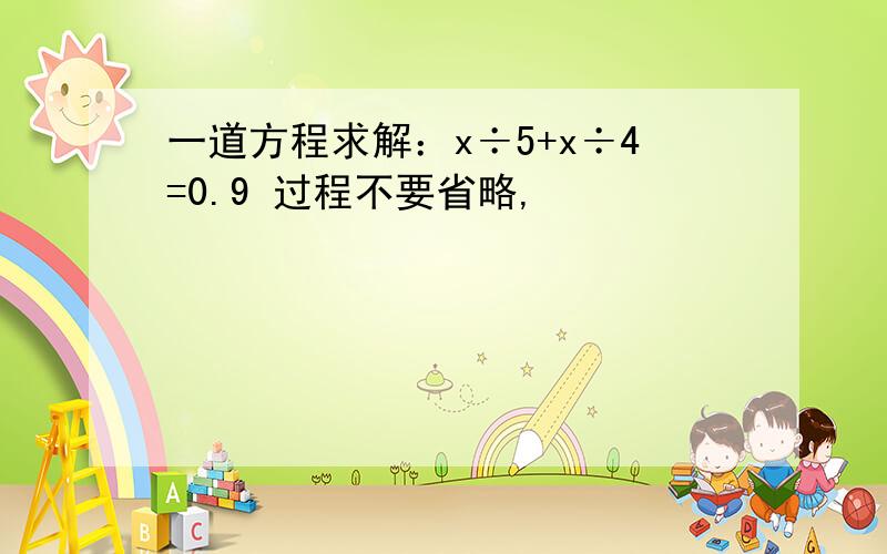 一道方程求解：x÷5+x÷4=0.9 过程不要省略,