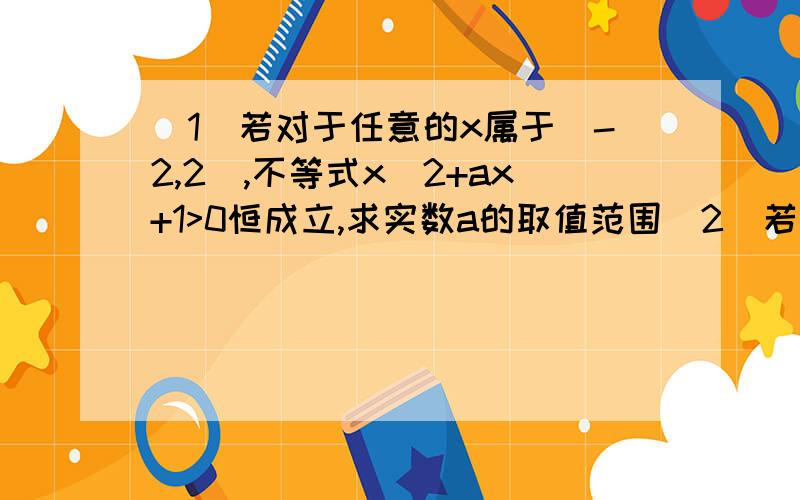 (1)若对于任意的x属于[-2,2],不等式x^2+ax+1>0恒成立,求实数a的取值范围（2）若不等式ax^2-2x+1＜0对[-2,2]的所有a都成立,求实数x的取值范围