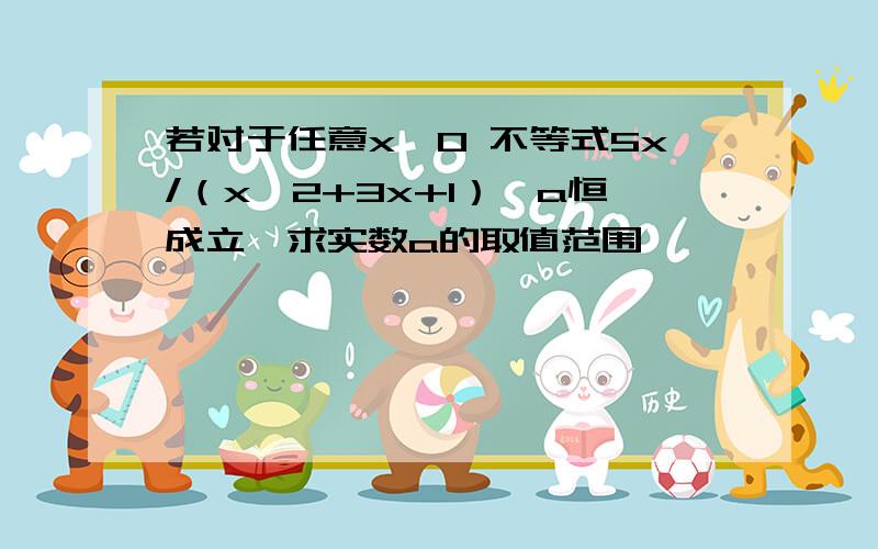 若对于任意x>0 不等式5x/（x^2+3x+1）≤a恒成立,求实数a的取值范围