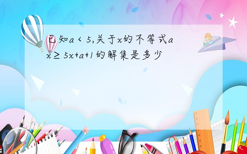 已知a＜5,关于x的不等式ax≥5x+a+1的解集是多少