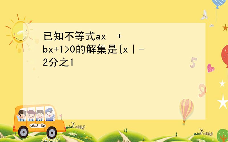 已知不等式ax²+bx+1>0的解集是{x｜-2分之1