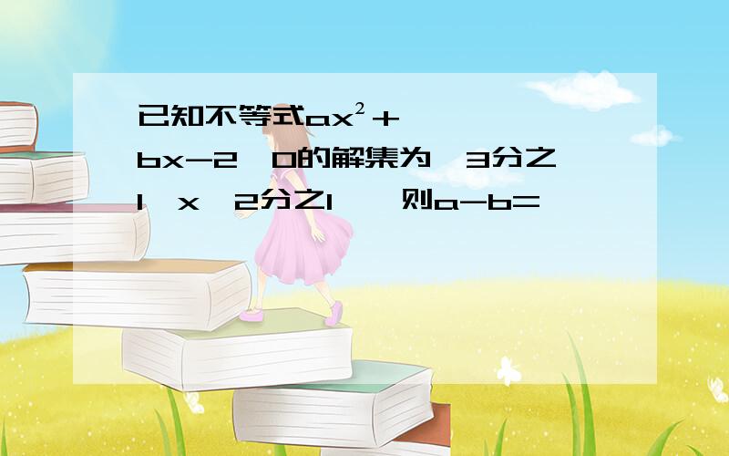 已知不等式ax²+bx-2≥0的解集为{3分之1≤x≤2分之1},则a-b=