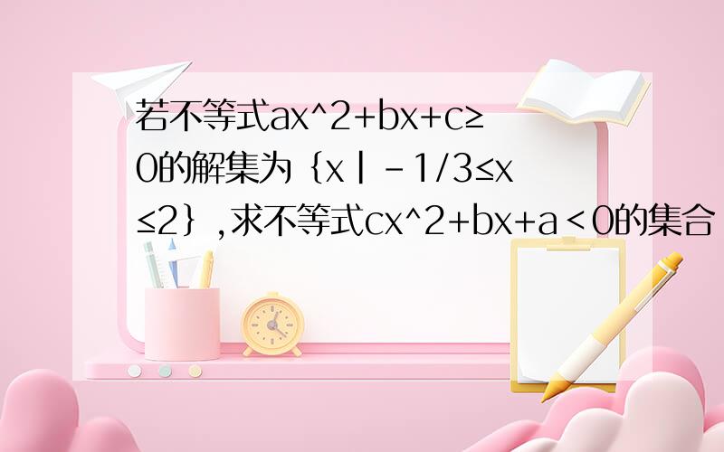 若不等式ax^2+bx+c≥0的解集为｛x|-1/3≤x≤2｝,求不等式cx^2+bx+a＜0的集合