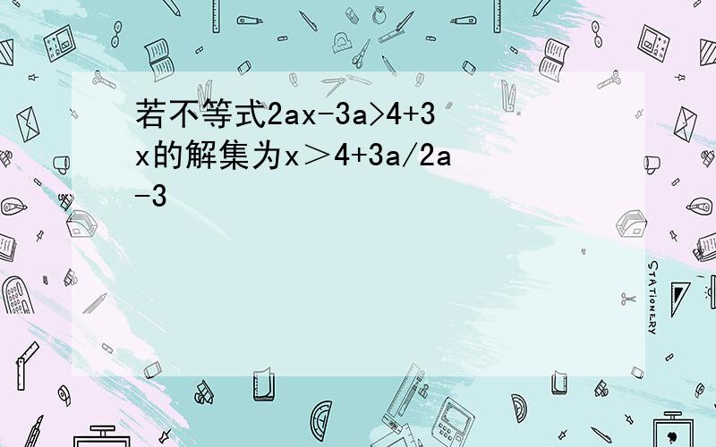 若不等式2ax-3a>4+3x的解集为x＞4+3a/2a-3