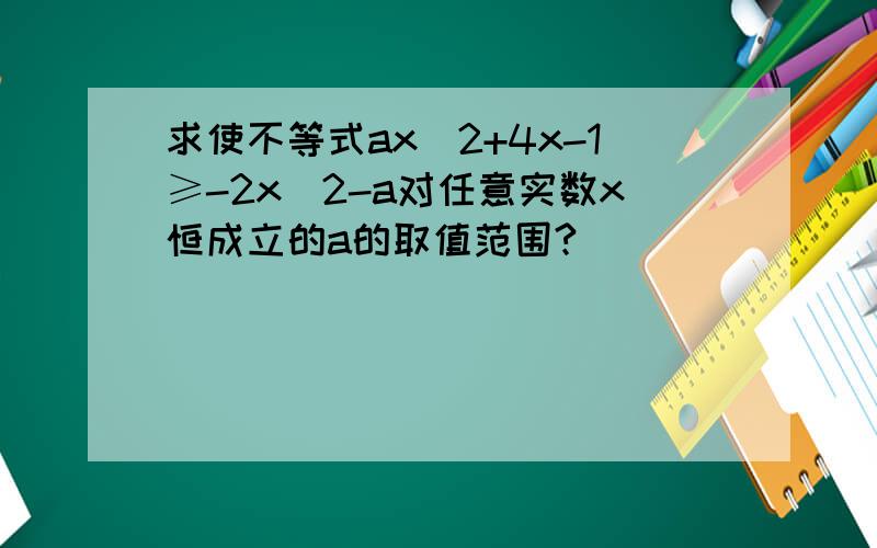 求使不等式ax^2+4x-1≥-2x^2-a对任意实数x恒成立的a的取值范围?