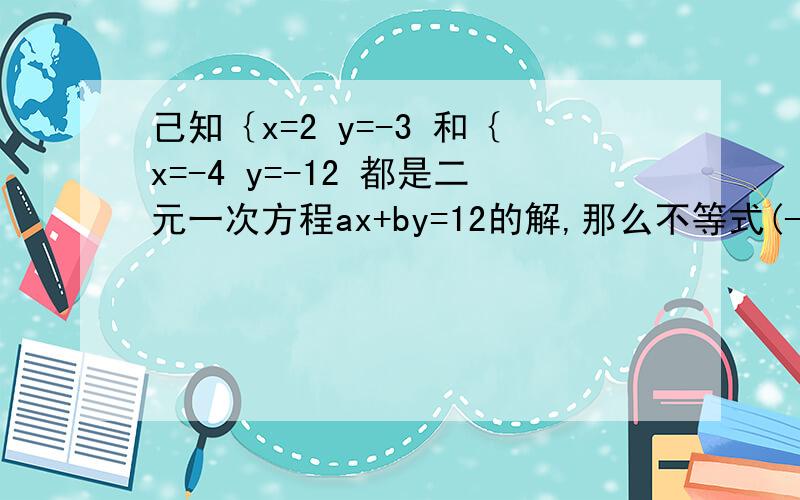 己知｛x=2 y=-3 和｛x=-4 y=-12 都是二元一次方程ax+by=12的解,那么不等式(-a+b)z+15≥0的解为