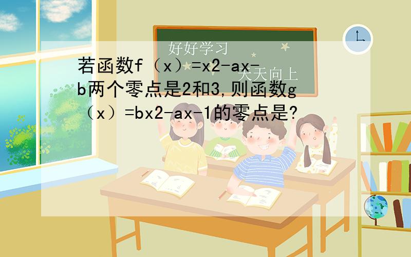 若函数f（x）=x2-ax-b两个零点是2和3,则函数g（x）=bx2-ax-1的零点是?