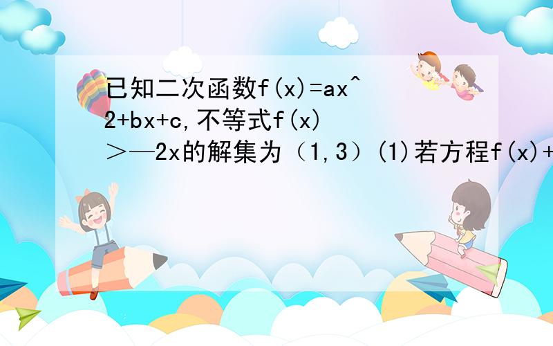 已知二次函数f(x)=ax^2+bx+c,不等式f(x)＞—2x的解集为（1,3）(1)若方程f(x)+6a=0有两个相等的实数根,求f（x）的解析式(2)若f(x)的最大值为正数,求实数a的取值范围这个题说的什么，我看了20多遍也