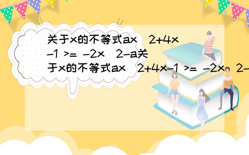 关于x的不等式ax^2+4x-1 >= -2x^2-a关于x的不等式ax^2+4x-1 >= -2x^2-a 则实数a的取值范围是？