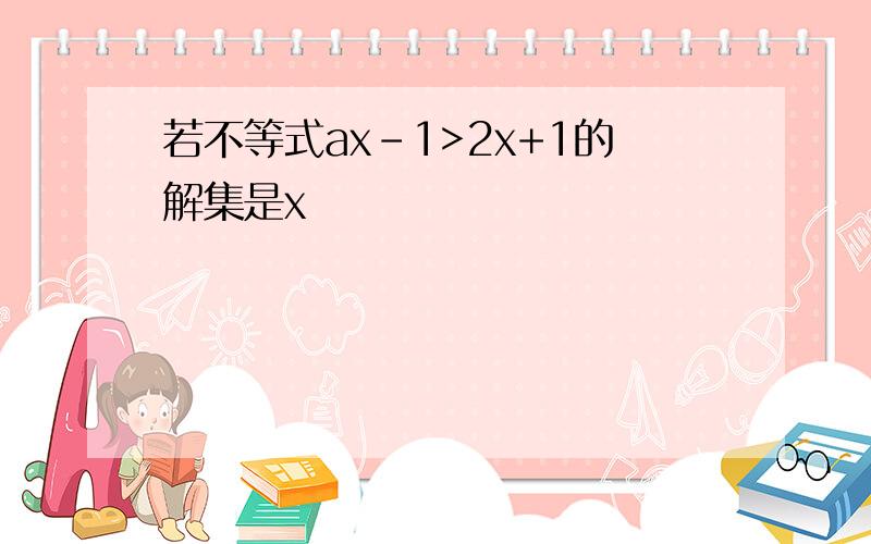 若不等式ax-1>2x+1的解集是x