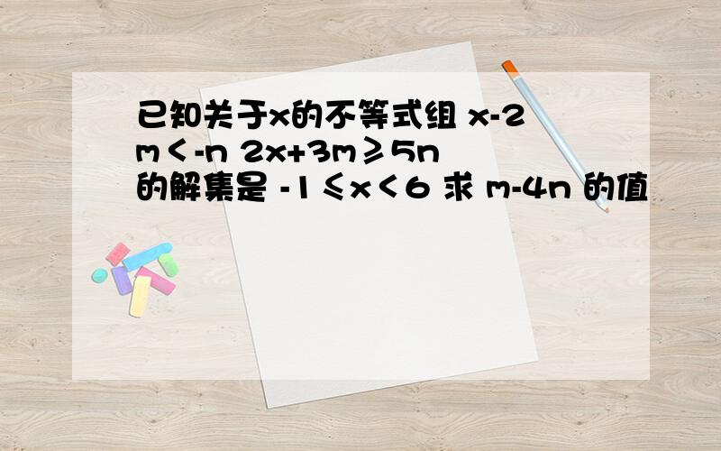 已知关于x的不等式组 x-2m＜-n 2x+3m≥5n 的解集是 -1≤x＜6 求 m-4n 的值