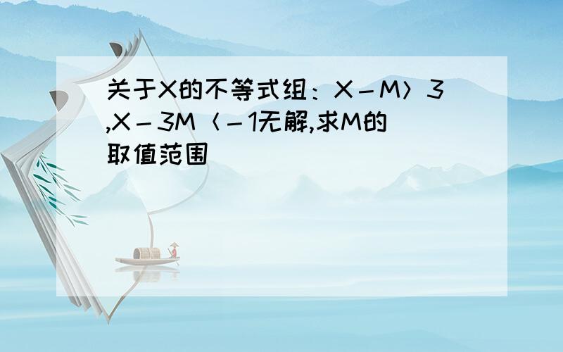 关于X的不等式组：X－M＞3,X－3M＜－1无解,求M的取值范围