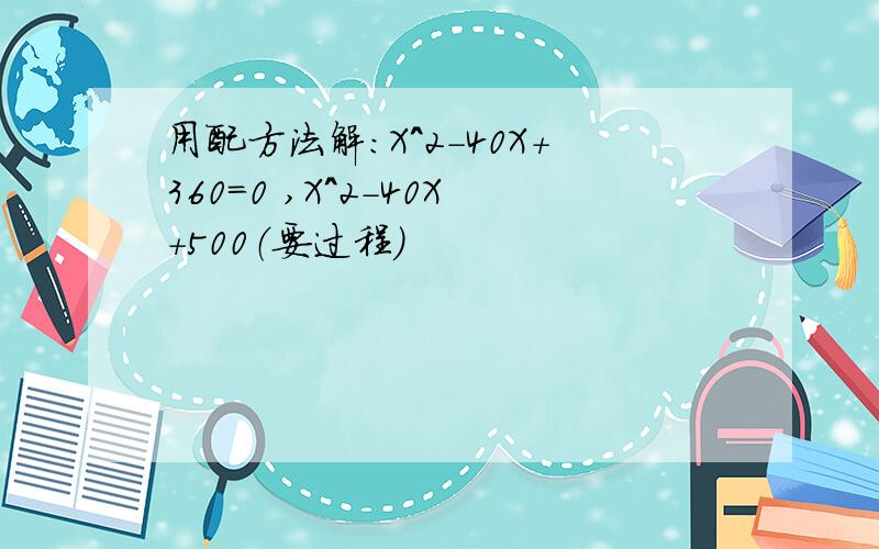 用配方法解：X^2-40X+360=0 ,X^2-40X+500（要过程）