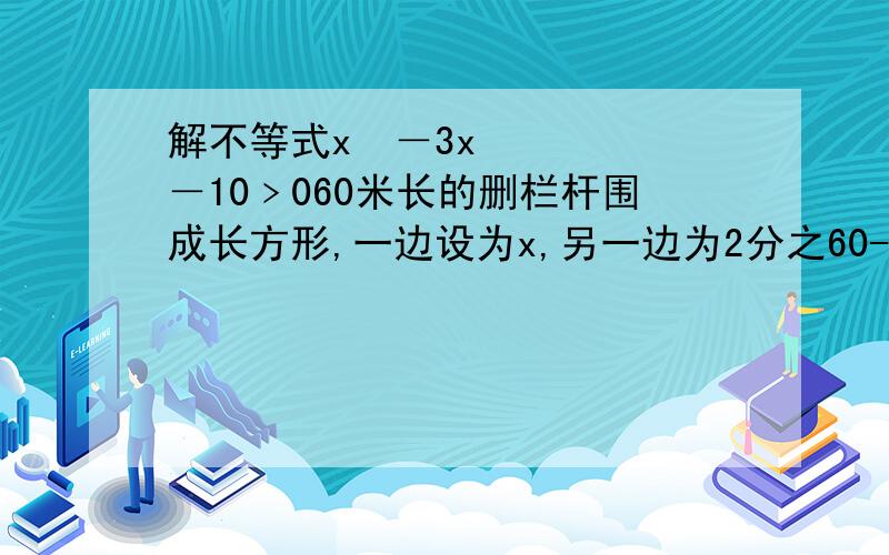 解不等式x²－3x－10﹥060米长的删栏杆围成长方形,一边设为x,另一边为2分之60-2x=30-x,其面积s与x 的函数关系式为s=x﹙30-x﹚,求定义域