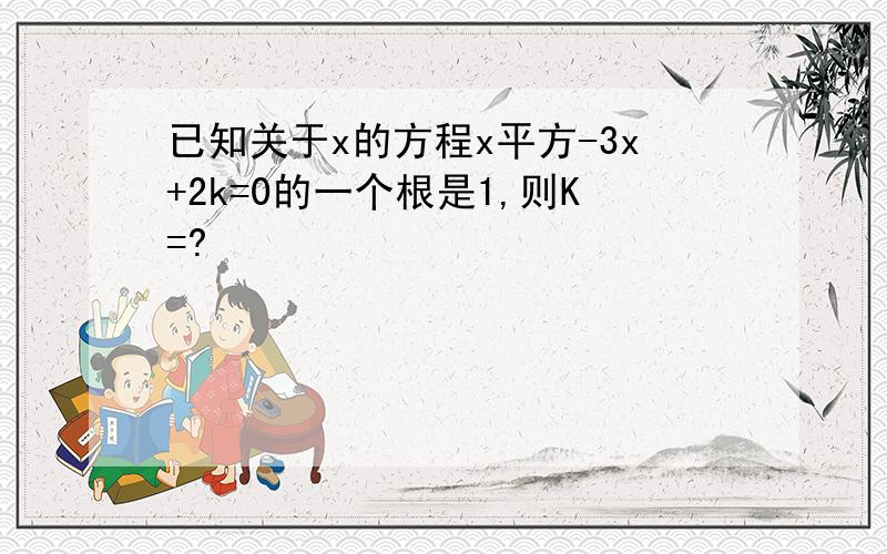 已知关于x的方程x平方-3x+2k=0的一个根是1,则K=?