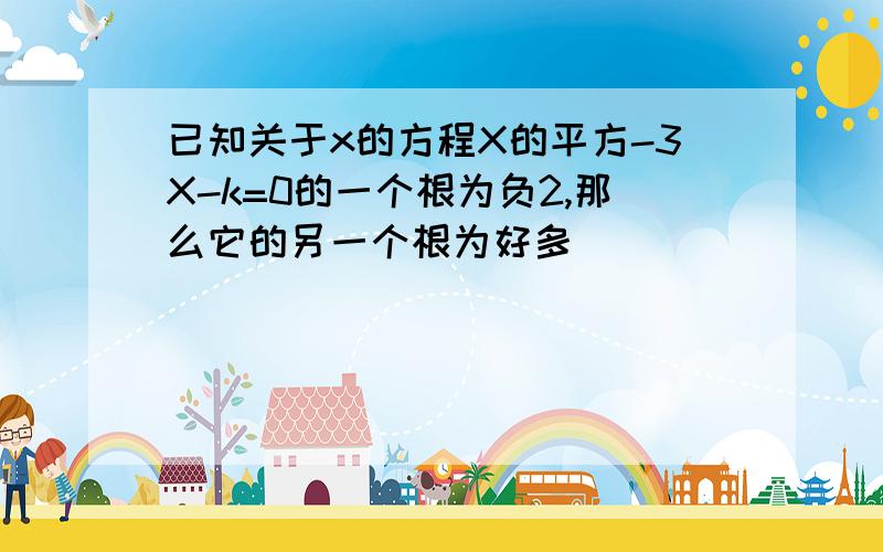 已知关于x的方程X的平方-3X-k=0的一个根为负2,那么它的另一个根为好多