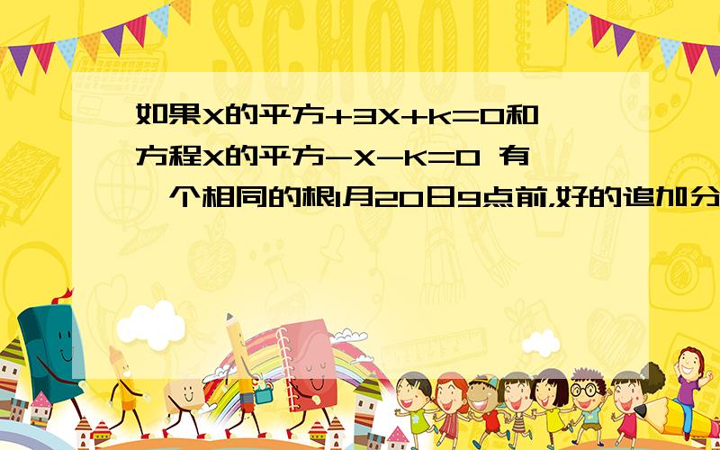 如果X的平方+3X+k=0和方程X的平方-X-K=0 有一个相同的根1月20日9点前，好的追加分数