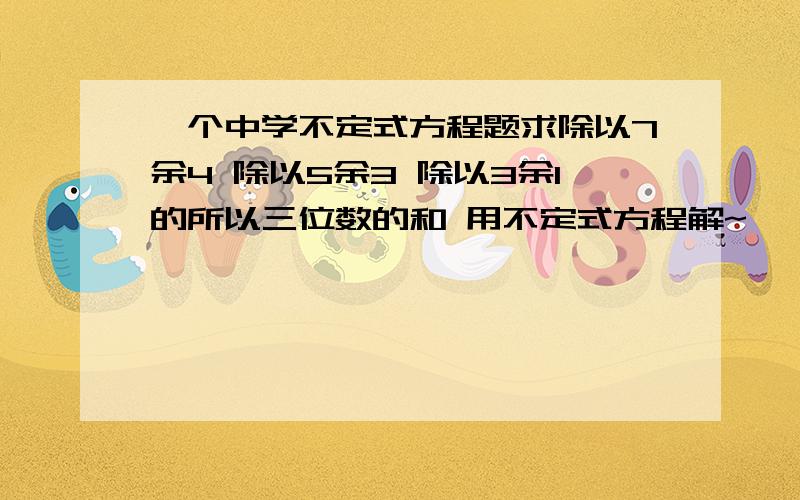 一个中学不定式方程题求除以7余4 除以5余3 除以3余1的所以三位数的和 用不定式方程解~