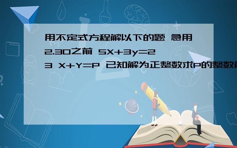 用不定式方程解以下的题 急用2.30之前 5X+3y=23 X+Y=P 已知解为正整数求P的整数解